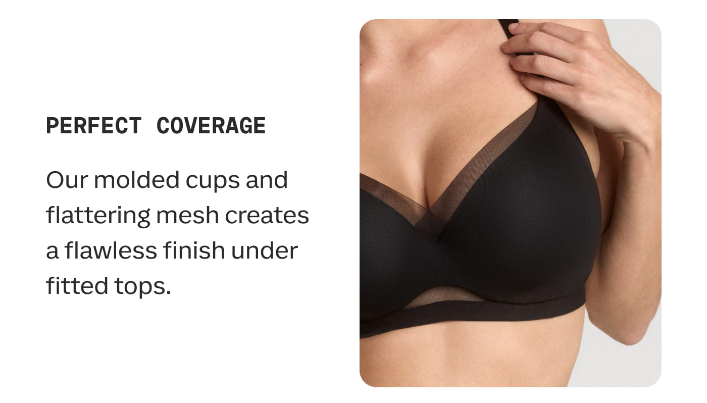 PERFECT COVERAGE | Our molded cups and flattering mesh creates a flawless finish under fitted tops.