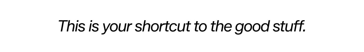 This is your shortcut to the good stuff.