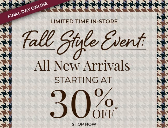 Final Day Online, Limited Time In-Store. Fall Style Event: All New Arrivals Starting at 30% Off