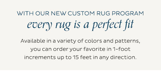 With our new custom rug program every rug is a perfect fit - Available in a variety of colors and patterns, you can order your favorite in 1-foot increments up to 15 feet in any direction.