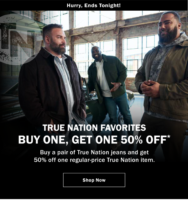 HURRY, ENDS TONIGHT. TRUE NATION FAVORITES BUY ONE, GET ONE 50% OFF* Buy a pair of True Nation jeans and get 50% off one regular-price True Nation item.