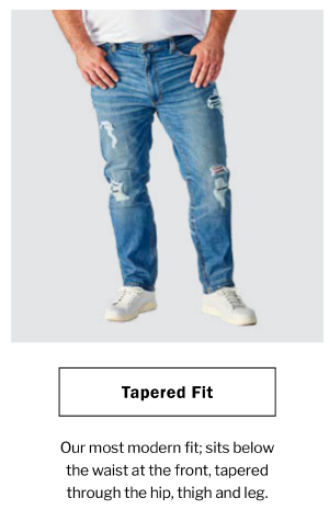 Tapered Fit. Our most modern fit; sits below the waist at the front, tapered through the hip, thigh and leg.