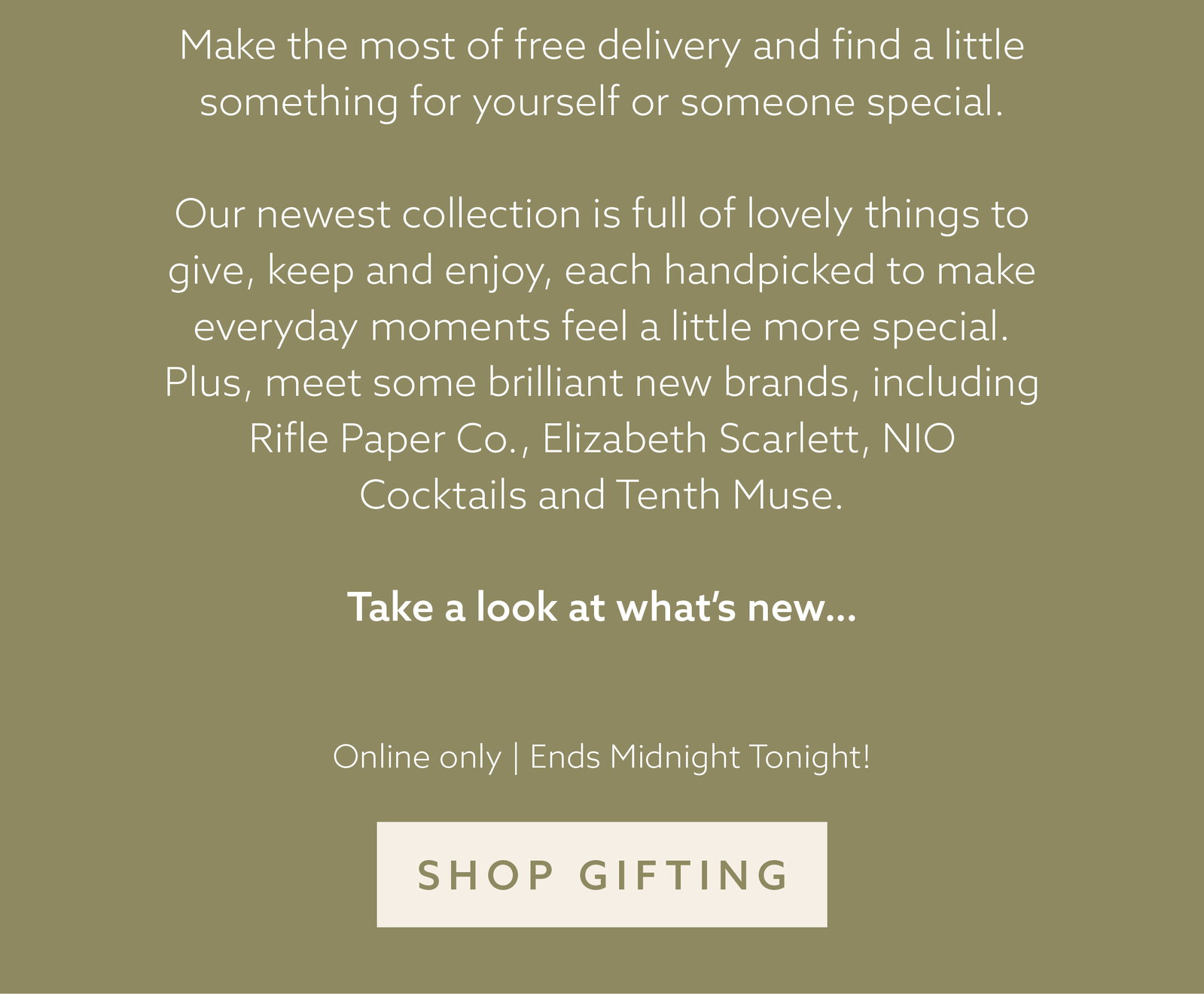 Our newest collection is full of lovely things to give, keep and enjoy, each handpicked to make everyday moments feel a little more special. Plus, meet some brilliant new brands, including Rifle Paper Co., Elizabeth Scarlett, NIO Cocktails and Tenth Muse.