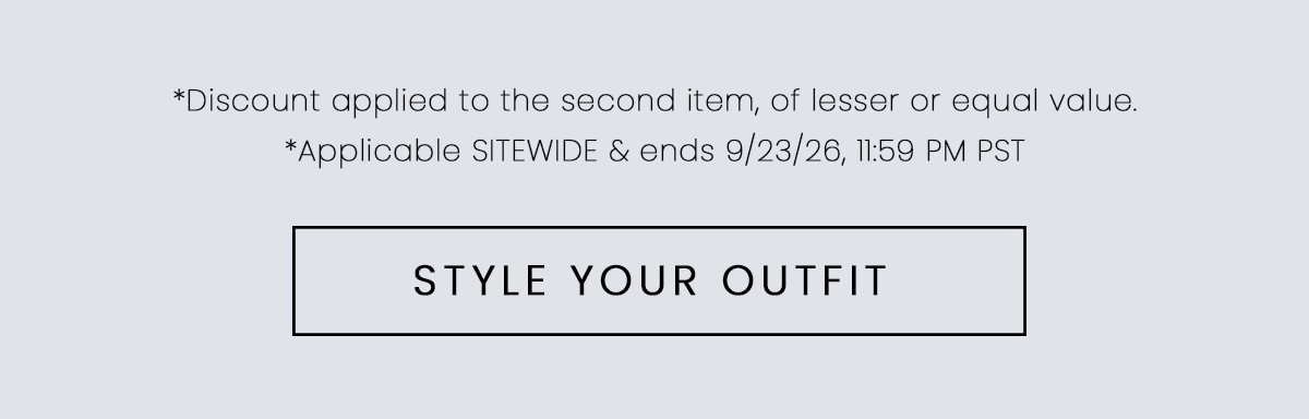 *Discount applied to the second item, of lesser or equal value. *Applicable SITEWIDE and ends 9/23/26, 11:59 PM PST | STYLE YOUR OUTFIT 