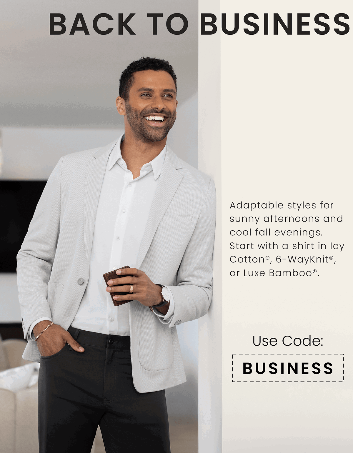 BACK TO BUSINESS | Adaptable styles for sunny afternoons and cool fall evenings. Start with a shirt in Icy Cotton®, 6-WayKnit®, or Luxe Bamboo®. | Use Code: BUSINESS