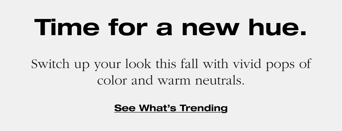 Time for a new hue. Switch up your look this fall with vivid pops of color and warm neutrals. See What’s Trending