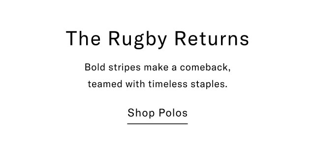 The Rugby Returns Bold stripes make a comeback, teamed with timeless staples. Shop Polos