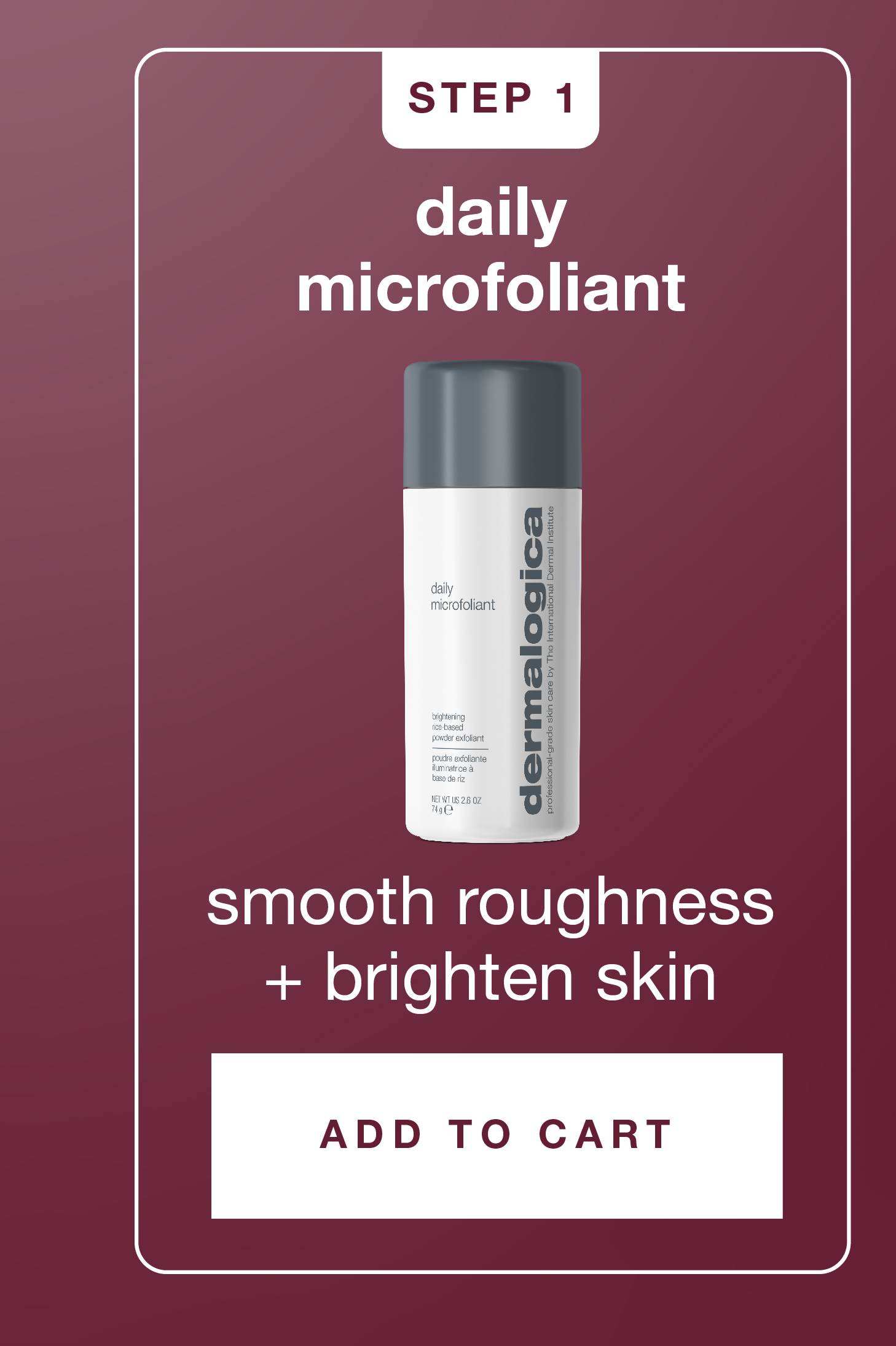 step 1 daily microfoliant smooth roughness + brighten skin ADD TO CART