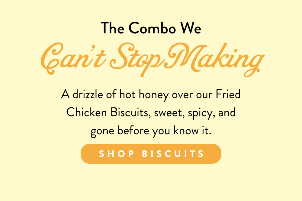 The Combo We Can't Stop Making. A drizzle of hot honey over our Fried Chicken Biscuits, sweet, spicy, and gone before you know it.