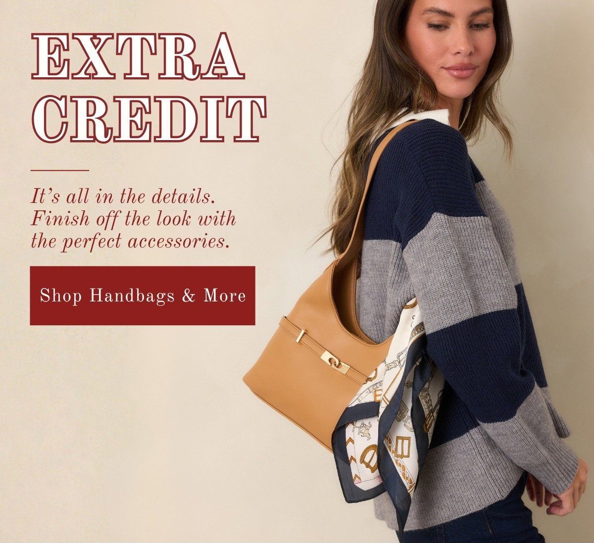 'Extra credit. It's all in the details. Finish off the look with the perfect accessories. Shop Handbags & More.'