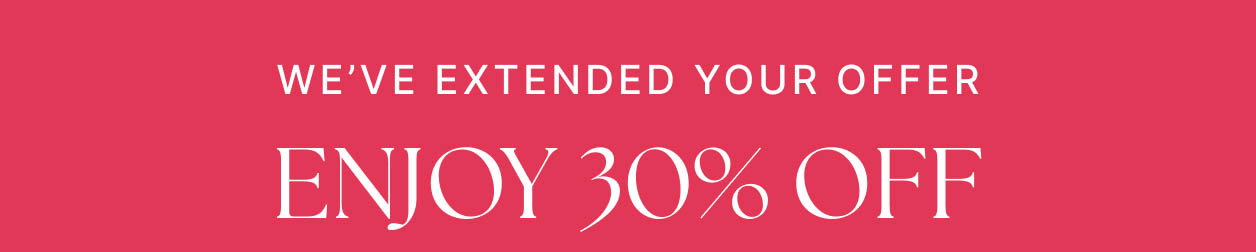WE'VE EXTENDED YOUR OFFER Enjoy 30% OFF