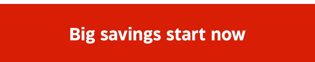 Big savings start now.