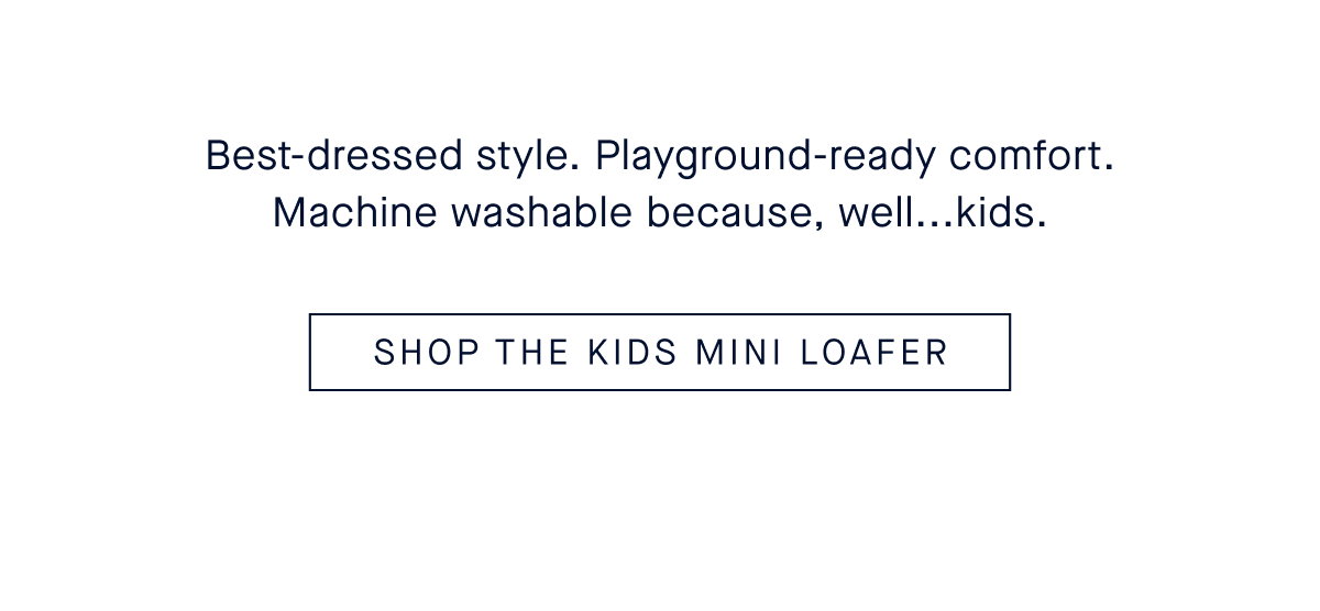 Best-dressed style. Playground-ready comfort. Machine washable because, well...kids. SHOP THE KIDS MINI LOAFER