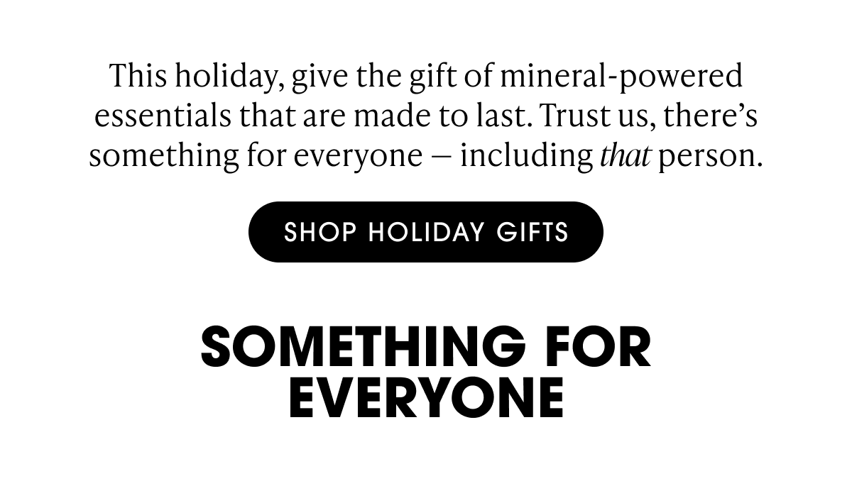 This holiday, give the gift of mineral-powered essentials that are made to last. Trust us, there’s something for everyone — including that person.