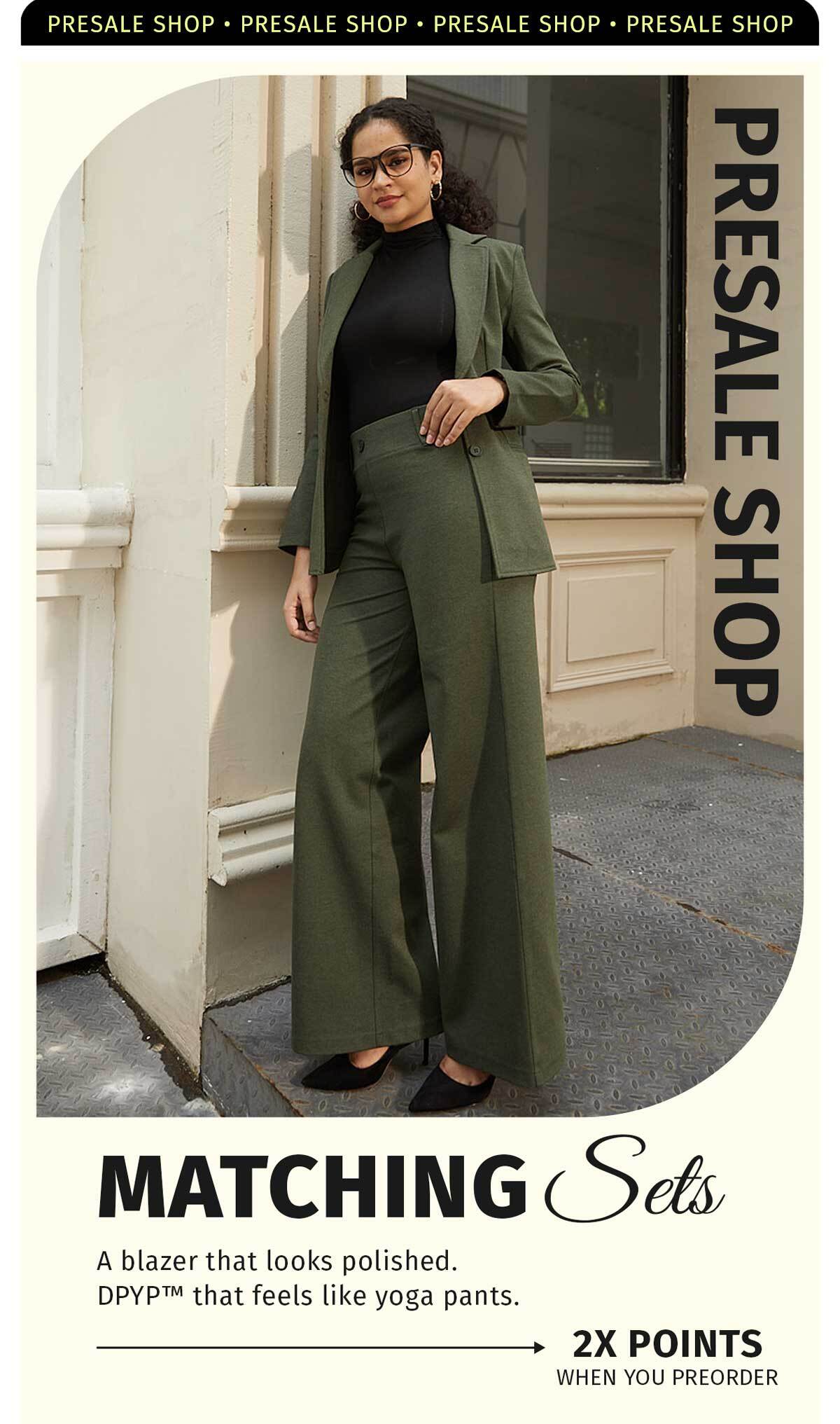 PRESALE SHOP -MATCHING SETS A BLAZER THAT LOOKS POLISHED. DPYP THAT FEELS LIKE YOGA PANTS 2X POINTS WHEN YOU PREORDER