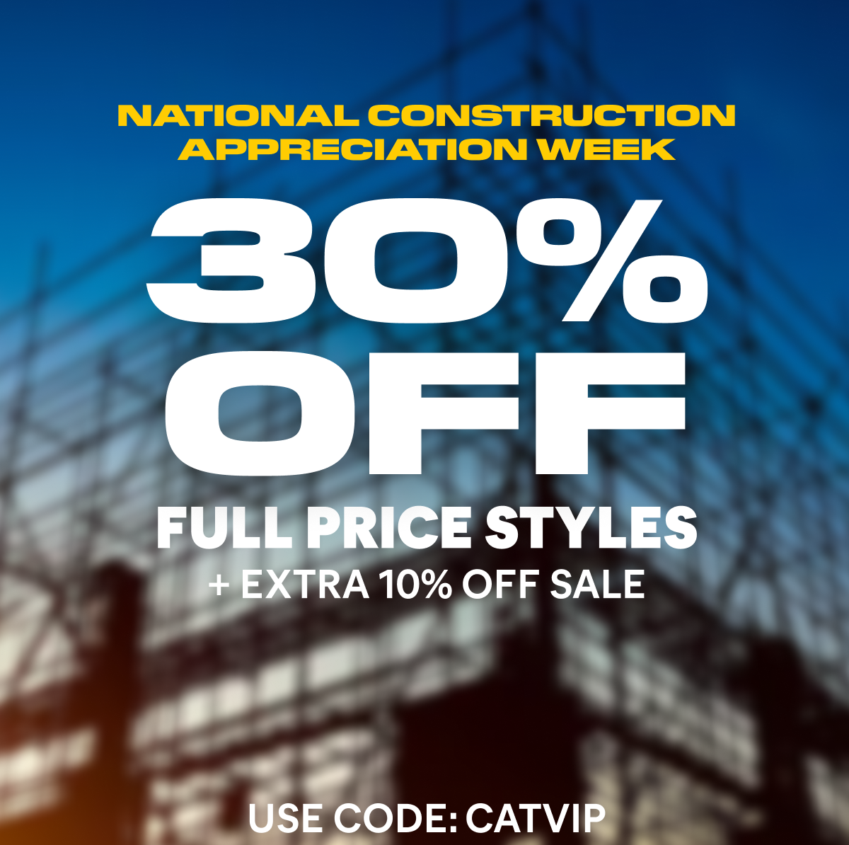 CAT - NATIONAL CONSTRUCTION APPRECIATION WEEK | 30% OFF FULL PRICE STYLES + EXTRA 10% OFF SALE - USE CODE: CATVIP.