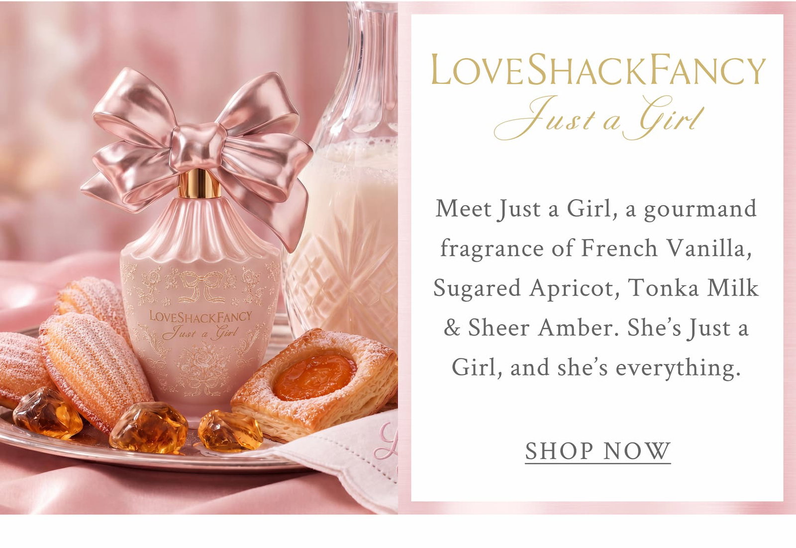 LOVESHACKFANCY Just A Girl Meet Just a Girl, a gourmand fragrance of French Vanilla, Sugared Apricot, Tonka Milk & Sheer Amber. She’s Just a Girl, and she’s everything. <SHOP NOW>