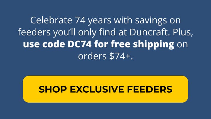 Celebrate 74 years with savings on feeders you’ll only find at Duncraft. Plus, use code DC74 for free shipping on orders $74+.