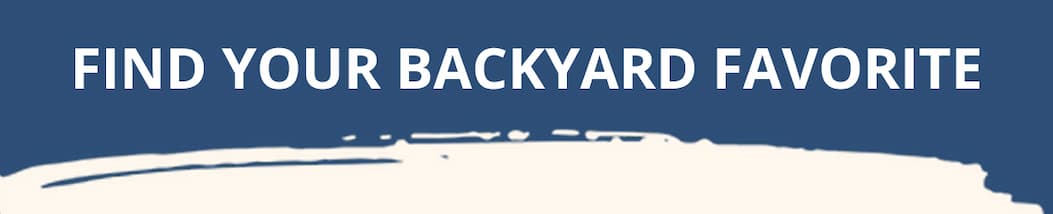 FIND YOUR BACKYARD FAVORITE
