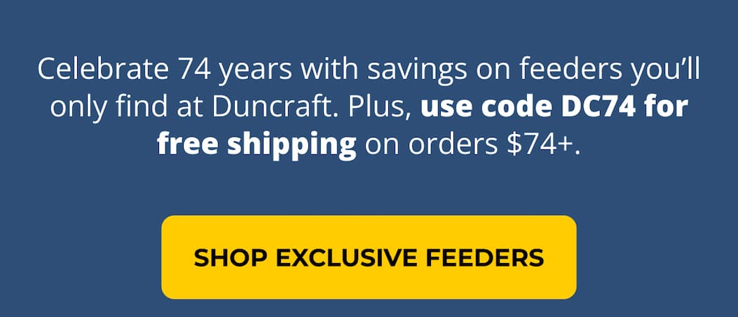 Celebrate 74 years with savings on feeders you’ll only find at Duncraft. Plus, use code DC74 for free shipping on orders $74+.