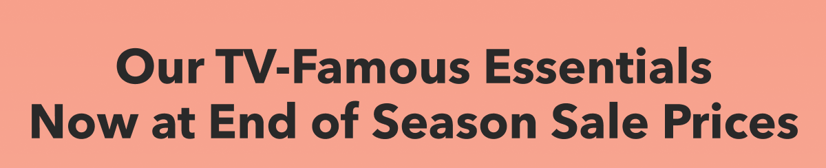 Our TV-Famous Essentials Now at End of Season Sale Prices