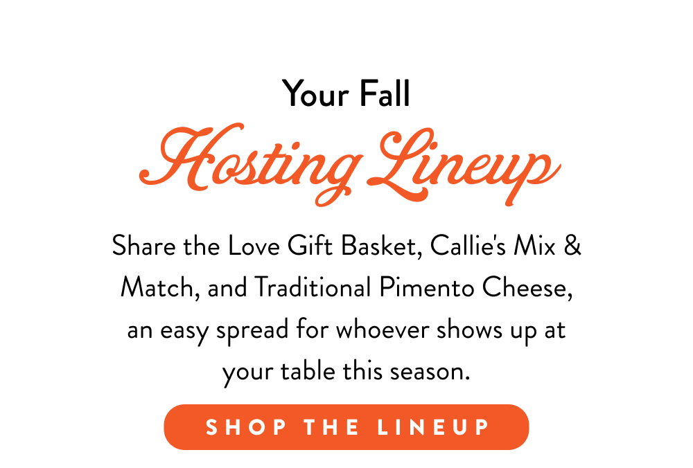 Your Fall Hosting Lineup. Share the Love Gift Basket, Callie's Mix & Match, and Traditional Pimento Cheese, an easy spread for whoever shows up at your table this season.