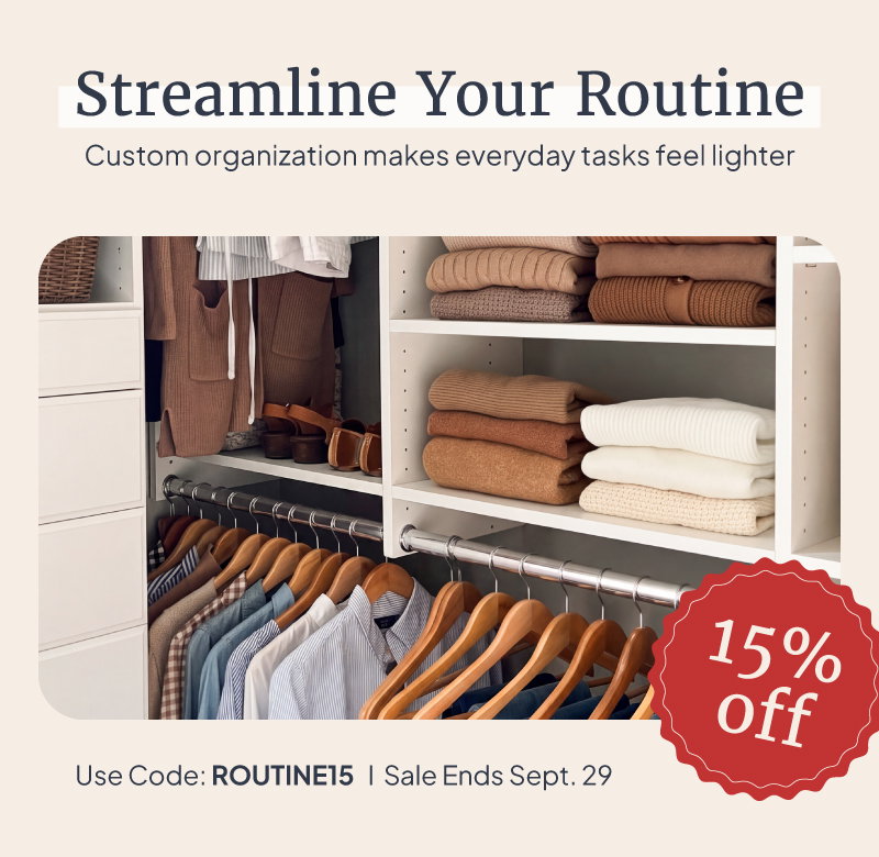 Streamline your routine. Custom organization makes everyday tasks feel lighter. 15% off sale ends September 29. Use code: ROUTINE15