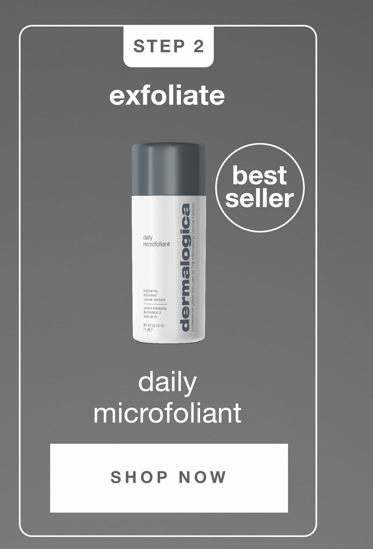 STEP 2 ​  EXFOLIATE ​  daily microfoliant [badge: best seller]​  SHOP NOW​