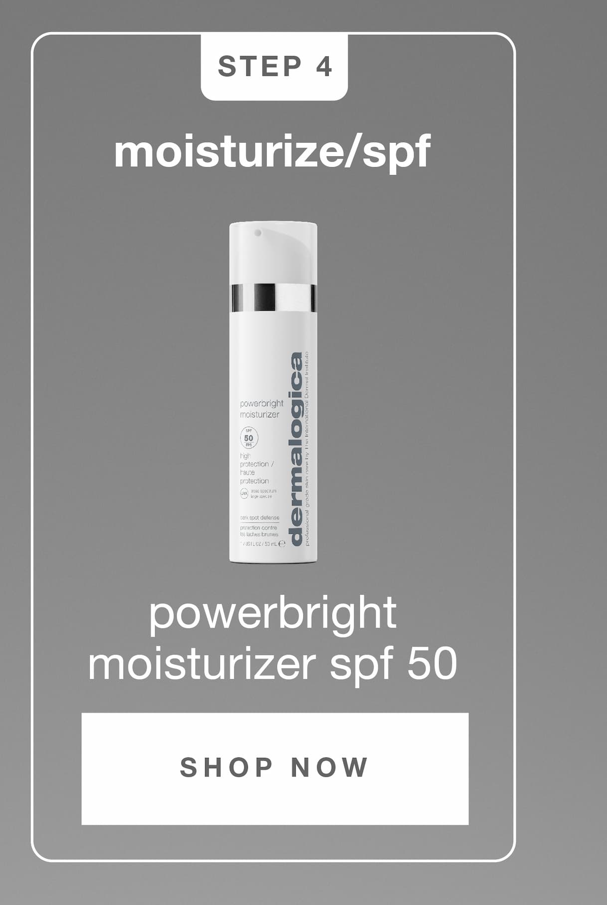 STEP 4​  MOISTURIZE/SPF​  powerbright moisturizer spf 50​  SHOP NOW​