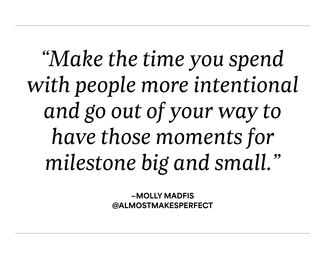 “Make the time you spend with people more intentional and go out of your way to have those moments for milestone big and small.”—Molly Madfis @almostmakesperfect