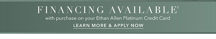 Financing available† with purchase on your Ethan Allen Platinum Credit Card | Learn more >