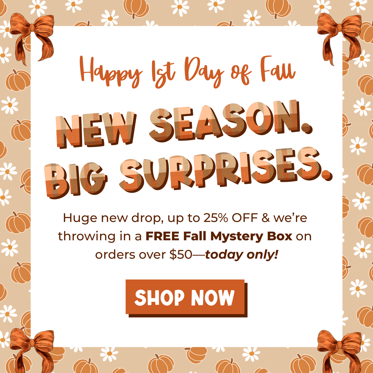 Happy 1st Day of Fall: NEW SEASON. BIG SURPRISES. 🎁 Huge new drop, up to 25% OFF & we’re throwing in a FREE Fall Mystery Box on orders over $50—today only! [SHOP NOW]
