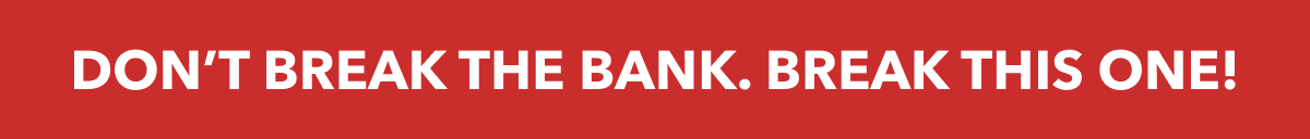 DON'T BREAK THE BANK, BREAK THIS ONE!