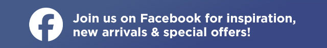 Join us on Facebook for inspiration, new arrivals and special offers!