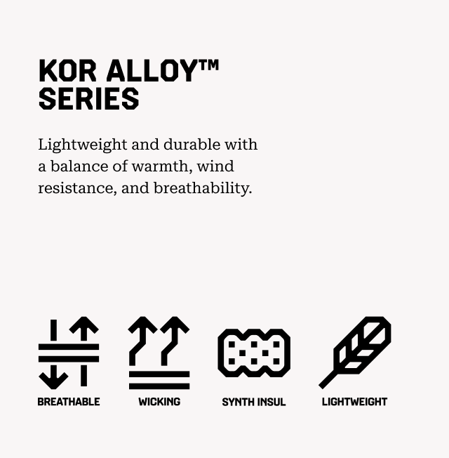 KOR ALLOY™ SERIES Lightweight and durable with a balance of warmth, wind resistance, and breathability. Breathable, Wicking, Synth Insulation, Lightweight.