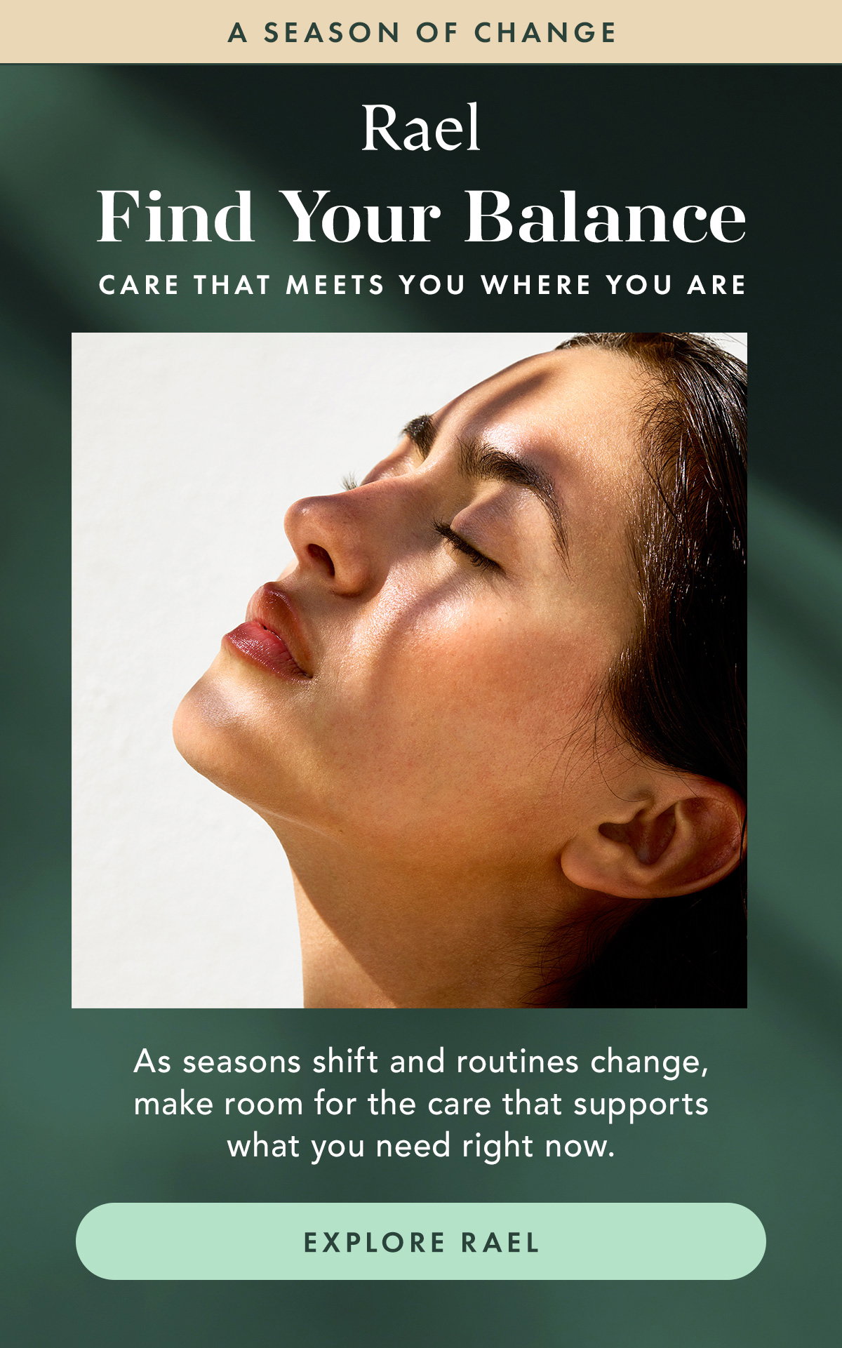 Find Your Balance. Care that meets you where you are. As seasons shift and routines change, make room for the care that supports what you need right now. Explore Rael