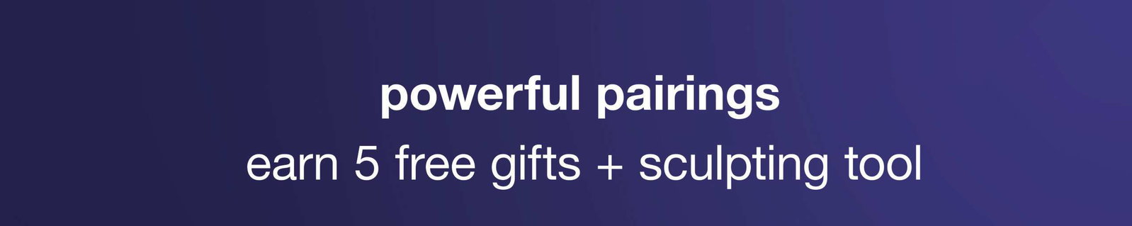 powerful pairing | earn 5 free gifts + sculpting tool