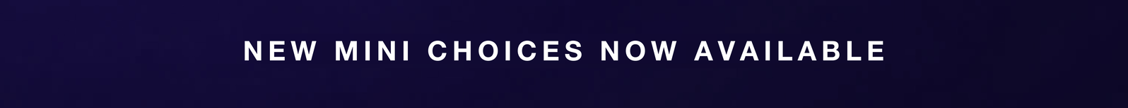 NEW MINI CHOICES NOW AVAILABLE