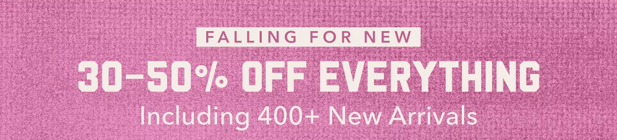 Falling For New | 30-50% Off Everything | Including 400+ New Arrivals