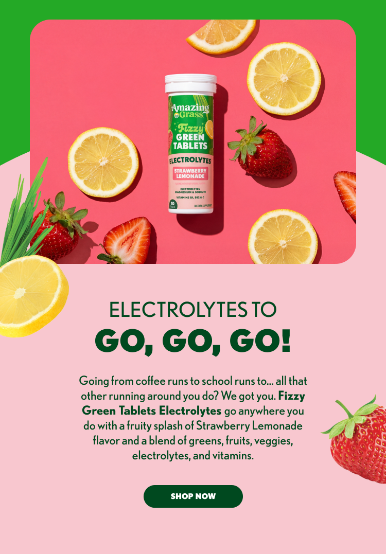 ELECTROLYTES TO GO, GO, GO! Going from coffee runs to school runs to... all that other running around you do? We got you. Fizzy Green Tablets Electrolytes go anywhere you do with a fruity splash of Strawberry Lemonade flavor and a blend of greens, fruits, veggies, electrolytes, and vitamins. SHOP NOW