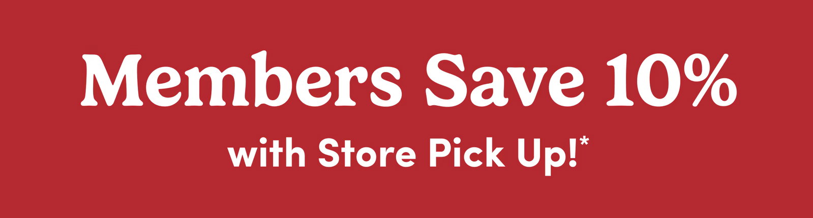 Members Save 10% | with Store Pick Up!*