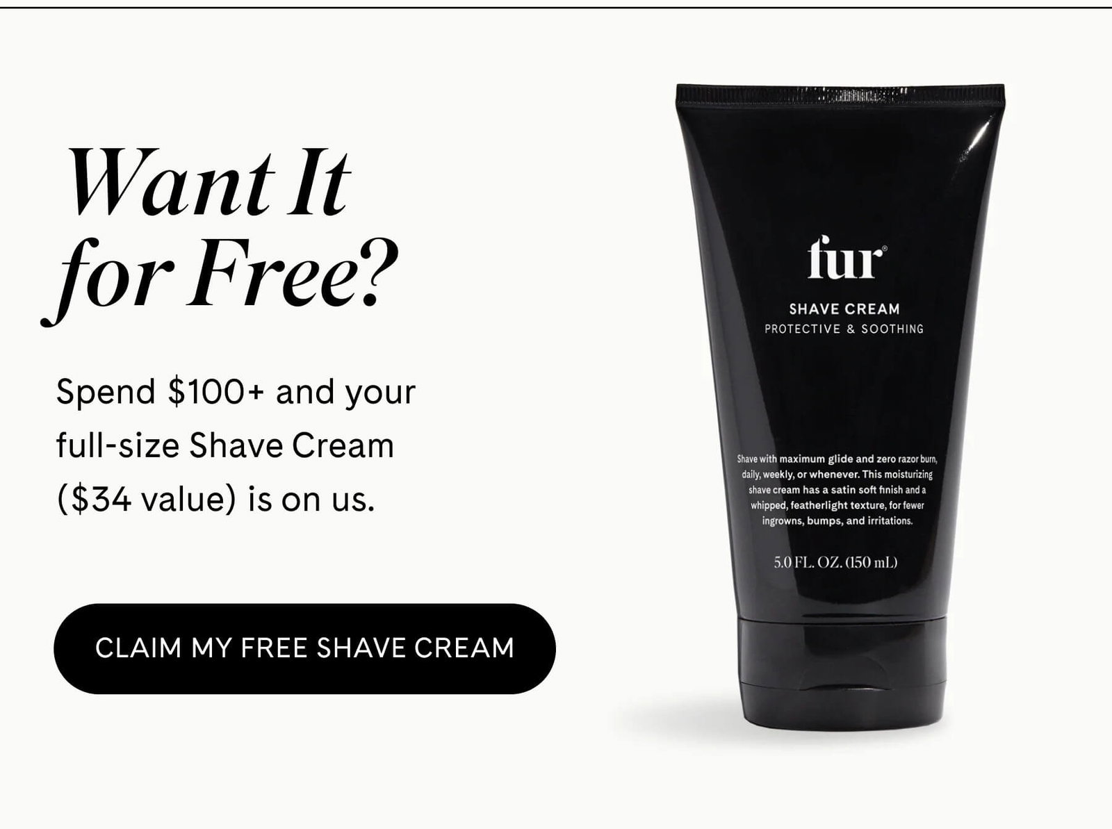 Want It for Free?  Spend $100+ and your full-size Shave Cream ($34 value) is on us. CLAIM MY FREE SHAVE CREAM