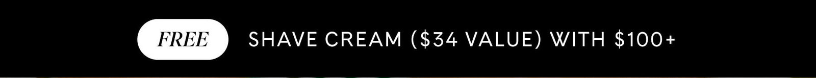 FREE SHAVE CREAM ($34 VALUE) WITH $100+ 