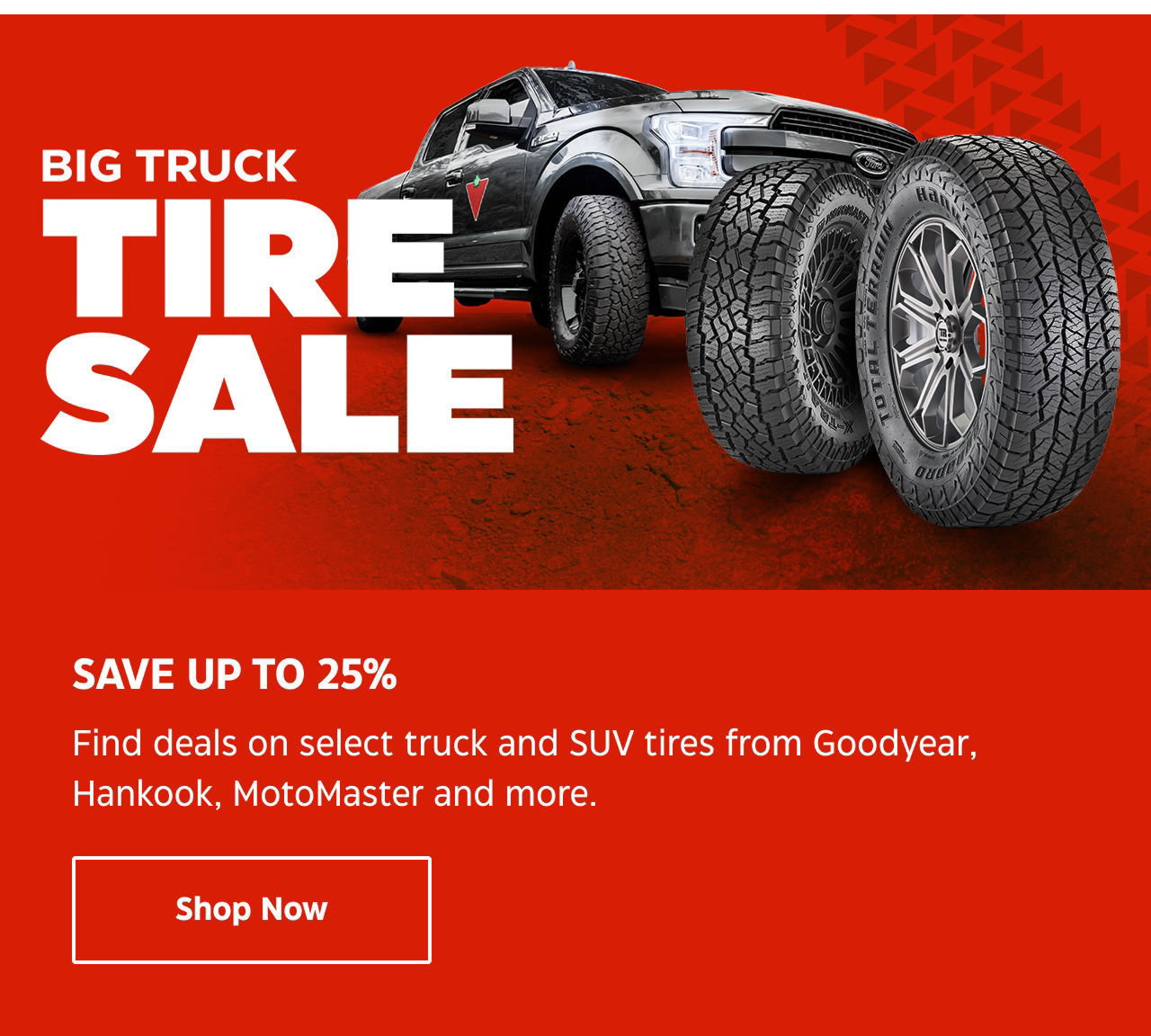Big Truck Tire Sale. Save up to 25%. Find deals on select truck and SUV tires from Goodyear, Hankook, MotoMaster and more. Shop Now.