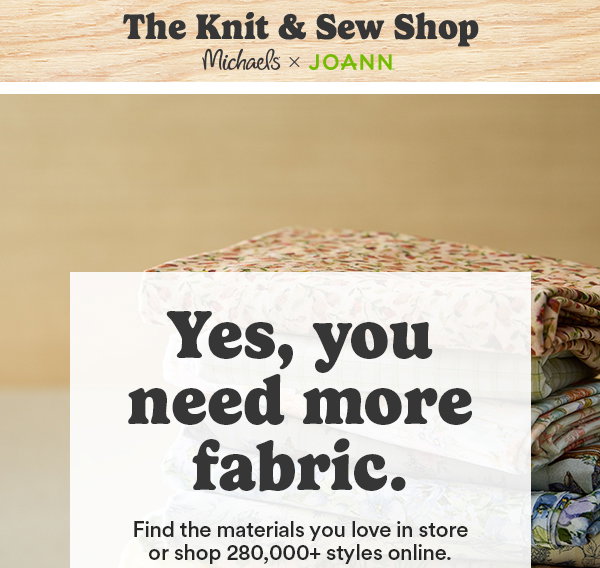 The knit & sew shop Michaels x Joann. Yes, you need more fabric. Find the materials you love in store or shop 280,000+ styles online. Find yoru store. Shop Now. 