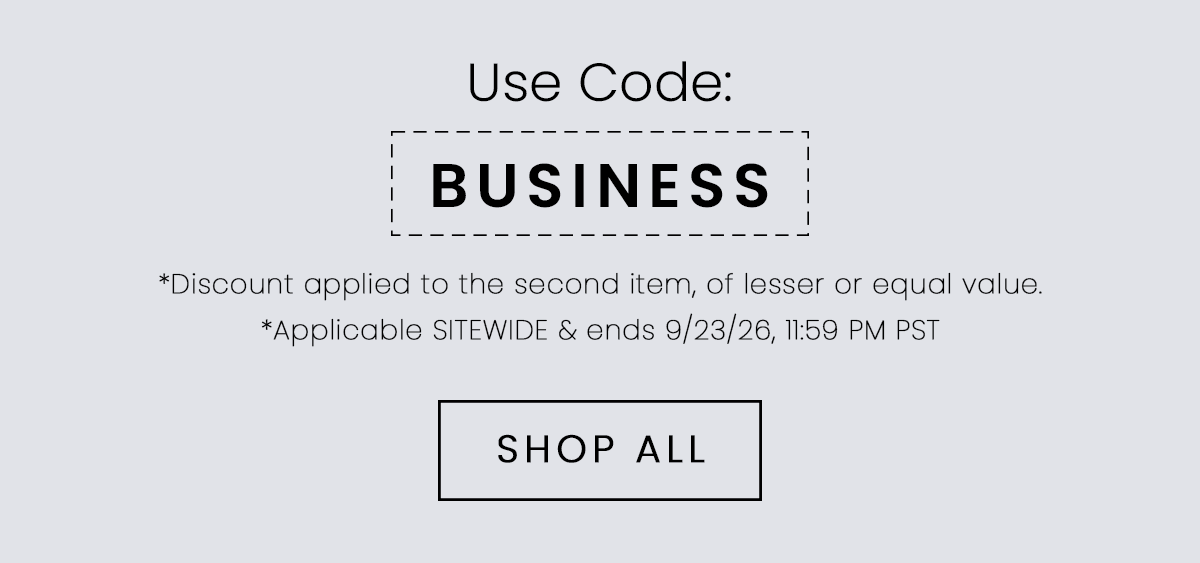 Use Code: BUSINESS | *Discount applied to the second item, of lesser or equal value. Applicable sitewide and ends 9/23/26, 11:59 PM PST | SHOP ALL