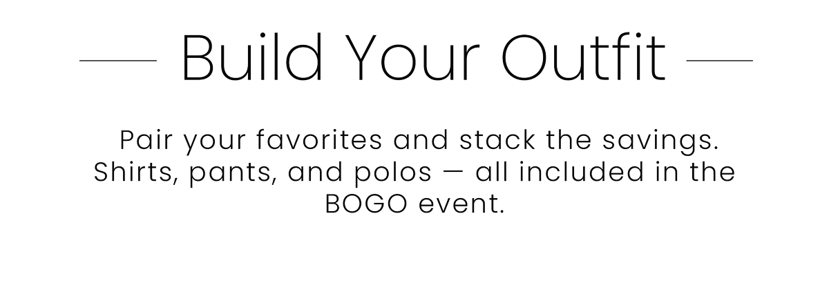 Build Your Outfit | Pair your favorites and stack the savings. Shirts, pants, and polos — all included in the BOGO event. 