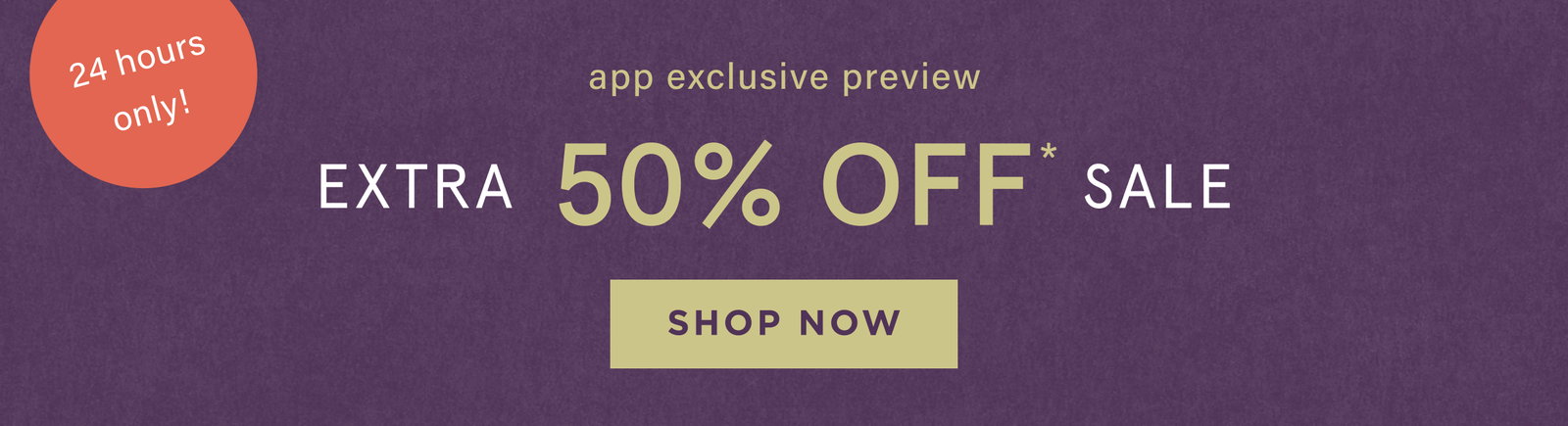 24 hours only! app exclusive preview, extra 50%off sale, shop now