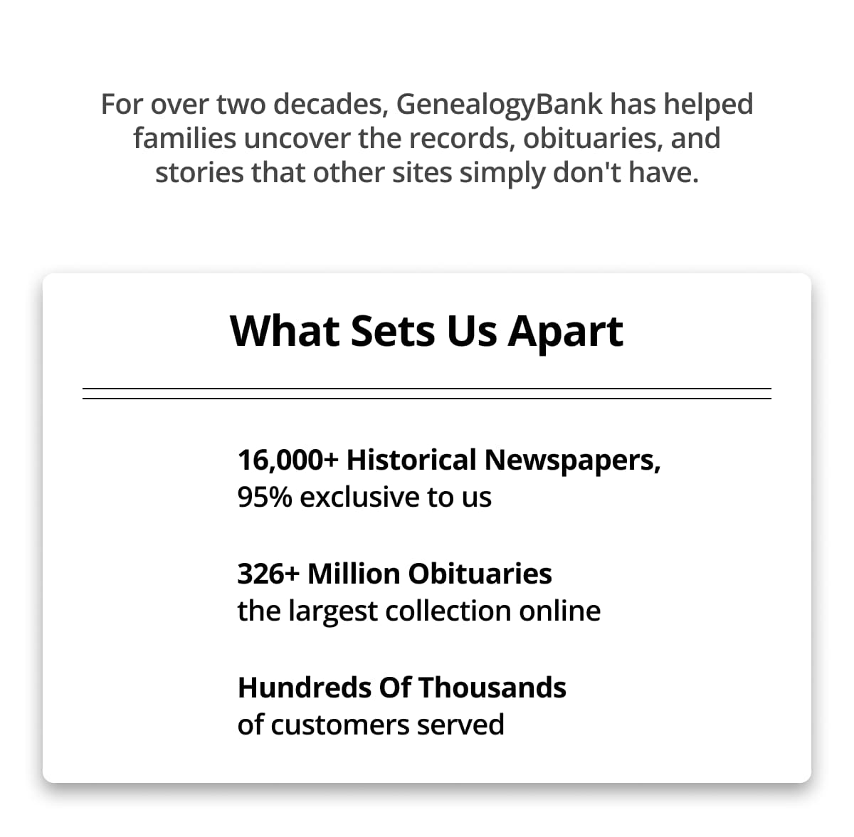 For over two decades, GenealogyBank has helped families uncover the records, obituaries, and stories that other sites simply don't have. 