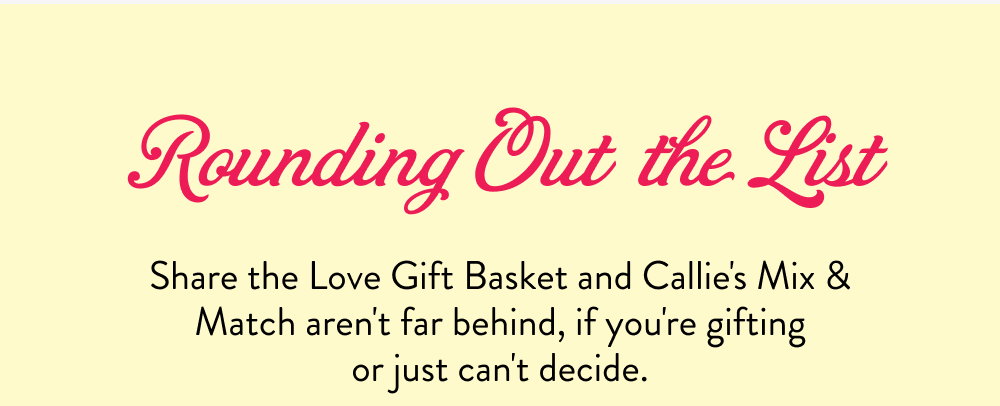 Rounding Out the List. Share the Love Gift Basket and Callie's Mix & Match aren't far behind, if you're gifting or just can't decide.